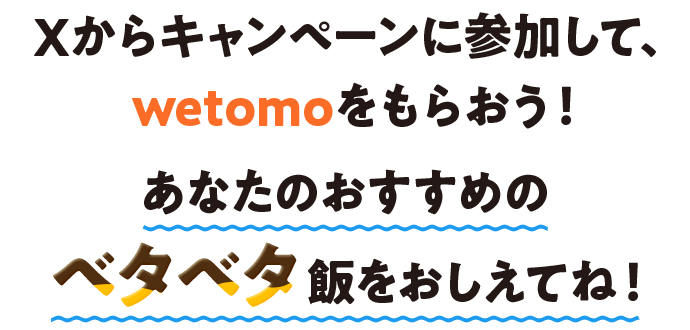 Xからキャンペーンに参加して、wetomoをもらおう！ あなたのおすすめのベタベタ飯をおしえてね！