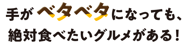 手がベタベタになっても、絶対食べたいグルメがある！