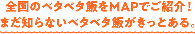 全国のベタベタ飯をMAPでご紹介！まだ知らないベタベタ飯がきっとある。