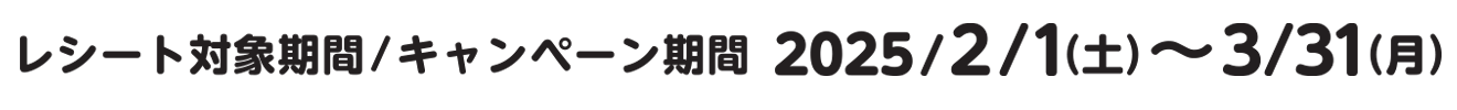 レシート対象期間キャンペーン期間2025/2/1（土）〜3/31(月)